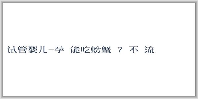 试管婴儿-孕婦能吃螃蟹嗎?會不會流產？