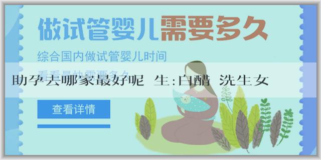助孕去哪家最好呢醫生:白醋沖洗生女兒有科學依據嗎？生男生女的性別是什麼決定的？