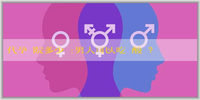代孕醫院多少錢:男人可以吃葉酸嗎？有什麼作用和功效？