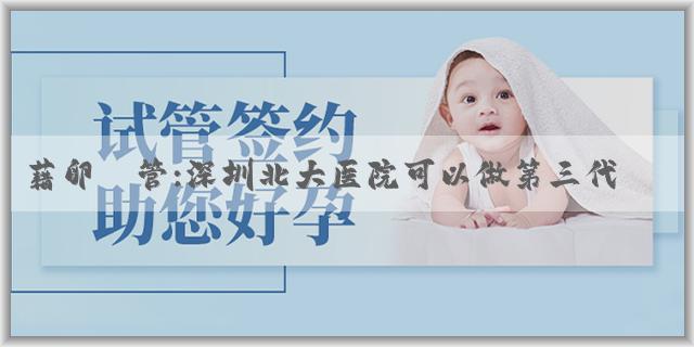 藉卵試管:深圳北大医院可以做第三代试管吗？