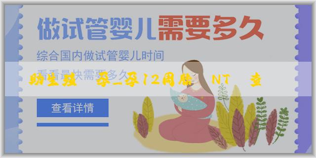 輔助生殖備孕_孕12周胎兒NT檢查看男女準確嗎？何時可以準確地得知胎兒男女呢？